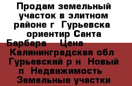 Продам земельный участок в элитном районе г. Гурьевска (ориентир Санта-Барбара) › Цена ­ 500 000 - Калининградская обл., Гурьевский р-н, Новый п. Недвижимость » Земельные участки продажа   